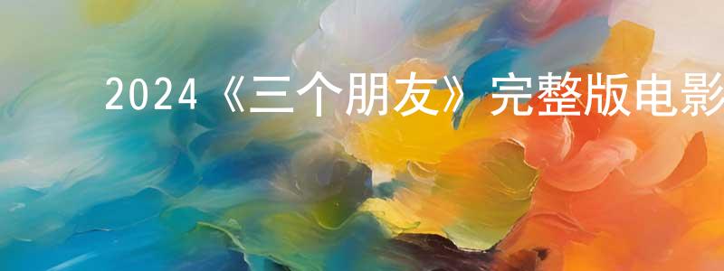 陈荷花的动漫综艺大全,2024《三个朋友》完整版电影/在线观看/百度云-美剧天堂